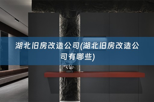湖北旧房改造公司(湖北旧房改造公司有哪些)