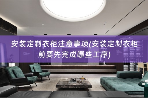 安装定制衣柜注意事项(安装定制衣柜前要先完成哪些工序)