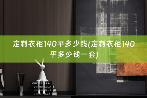 定制衣柜140平多少钱(定制衣柜140平多少钱一套)