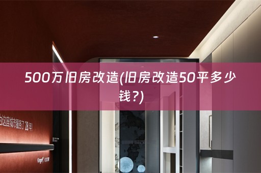 500万旧房改造(旧房改造50平多少钱?)