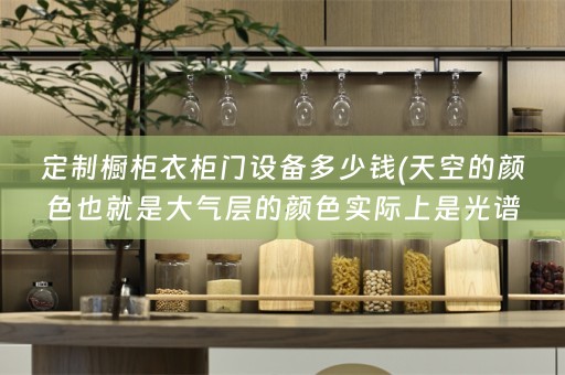 定制橱柜衣柜门设备多少钱(天空的颜色也就是大气层的颜色实际上是光谱中)