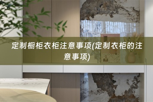 定制橱柜衣柜注意事项(定制衣柜的注意事项)