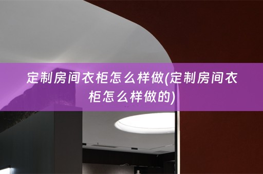 定制房间衣柜怎么样做(定制房间衣柜怎么样做的)