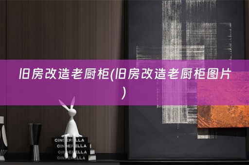 旧房改造老厨柜(旧房改造老厨柜图片)