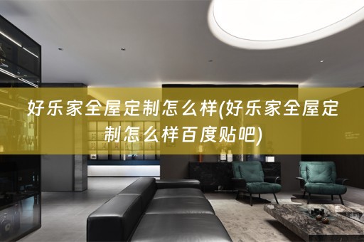 好乐家全屋定制怎么样(好乐家全屋定制怎么样百度贴吧)