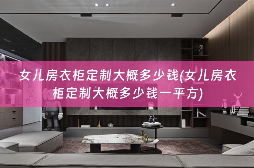 女儿房衣柜定制大概多少钱(女儿房衣柜定制大概多少钱一平方)