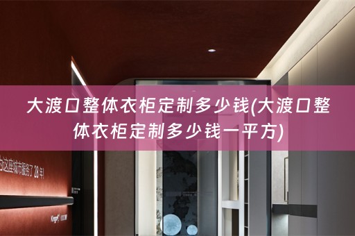 大渡口整体衣柜定制多少钱(大渡口整体衣柜定制多少钱一平方)