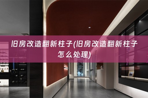 旧房改造翻新柱子(旧房改造翻新柱子怎么处理)