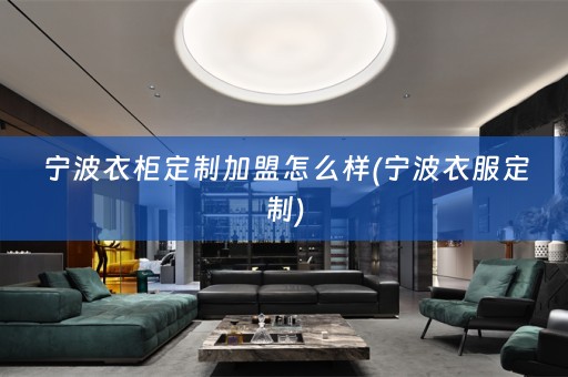 宁波衣柜定制加盟怎么样(宁波衣服定制)