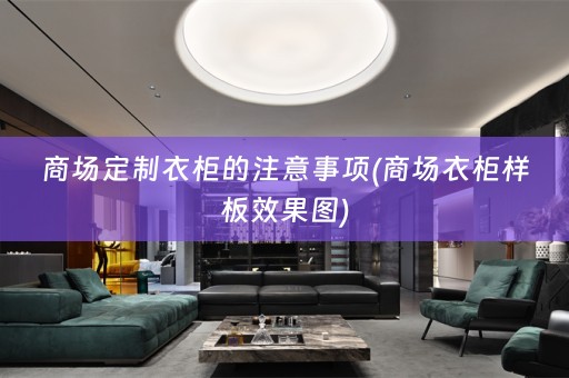 商场定制衣柜的注意事项(商场衣柜样板效果图)