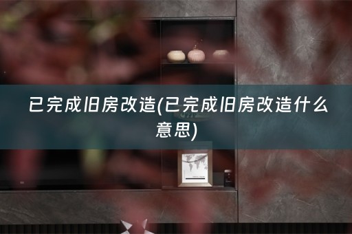 已完成旧房改造(已完成旧房改造什么意思)