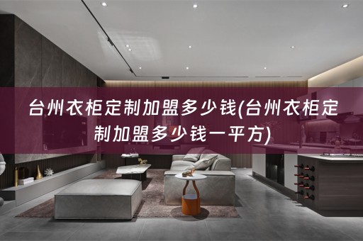 台州衣柜定制加盟多少钱(台州衣柜定制加盟多少钱一平方)