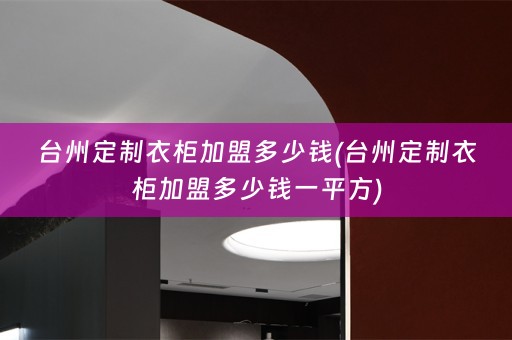 台州定制衣柜加盟多少钱(台州定制衣柜加盟多少钱一平方)