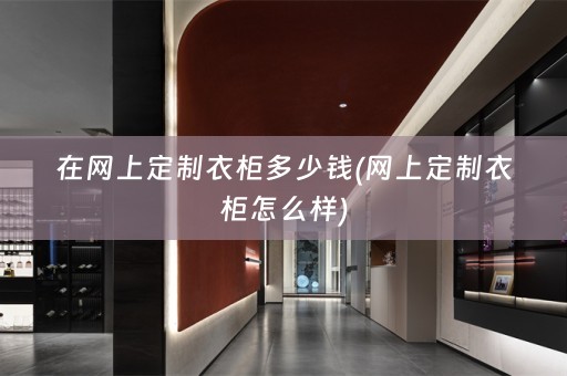 在网上定制衣柜多少钱(网上定制衣柜怎么样)