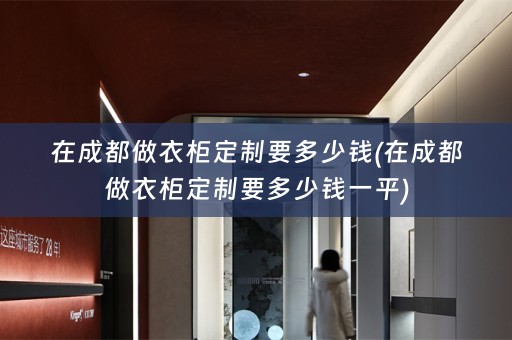 在成都做衣柜定制要多少钱(在成都做衣柜定制要多少钱一平)