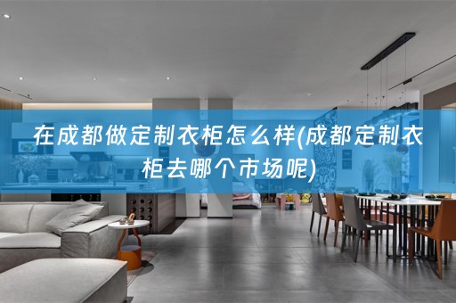 在成都做定制衣柜怎么样(成都定制衣柜去哪个市场呢)
