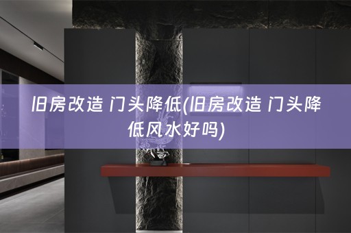 旧房改造 门头降低(旧房改造 门头降低风水好吗)