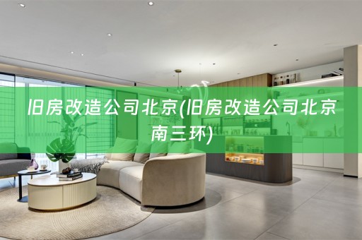 旧房改造公司北京(旧房改造公司北京南三环)