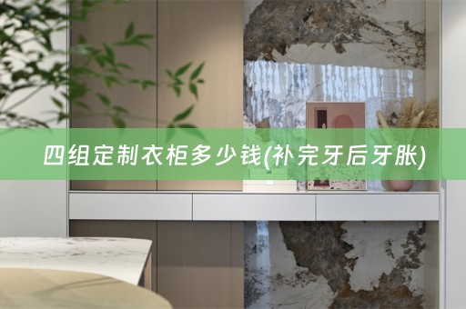 四组定制衣柜多少钱(补完牙后牙胀)