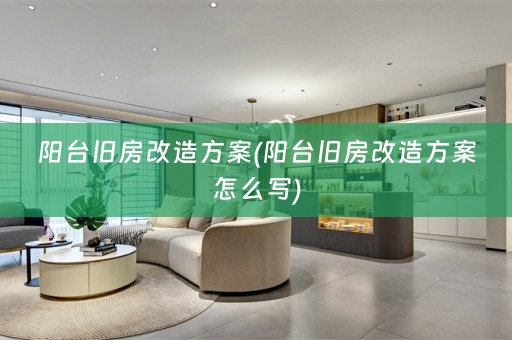 阳台旧房改造方案(阳台旧房改造方案怎么写)