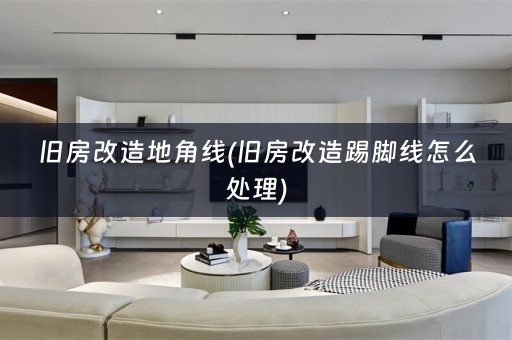 旧房改造地角线(旧房改造踢脚线怎么处理)