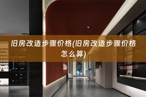 旧房改造步骤价格(旧房改造步骤价格怎么算)