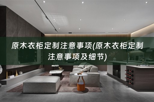 原木衣柜定制注意事项(原木衣柜定制注意事项及细节)