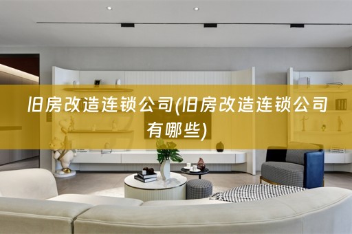 旧房改造连锁公司(旧房改造连锁公司有哪些)