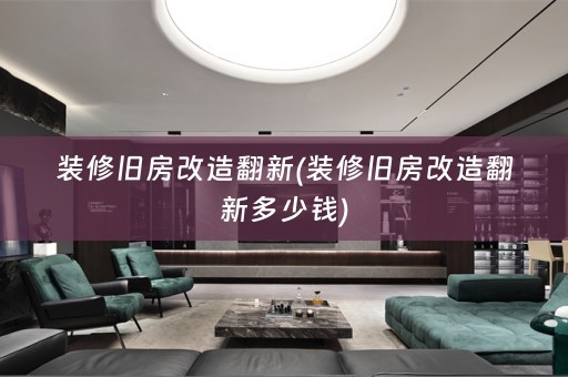 装修旧房改造翻新(装修旧房改造翻新多少钱)
