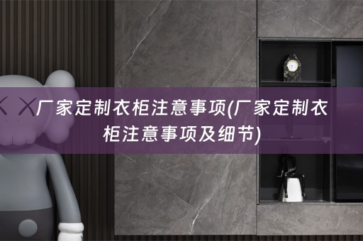 厂家定制衣柜注意事项(厂家定制衣柜注意事项及细节)