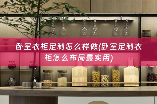 卧室衣柜定制怎么样做(卧室定制衣柜怎么布局最实用)