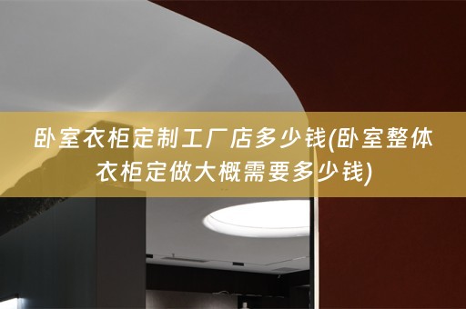 卧室衣柜定制工厂店多少钱(卧室整体衣柜定做大概需要多少钱)