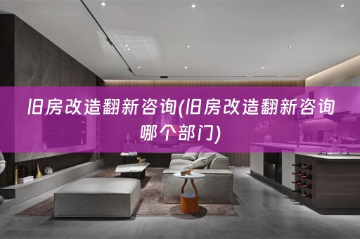 旧房改造翻新咨询(旧房改造翻新咨询哪个部门)