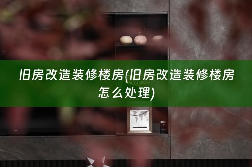 旧房改造装修楼房(旧房改造装修楼房怎么处理)