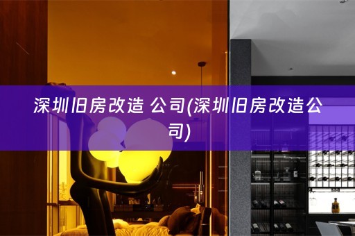 深圳旧房改造 公司(深圳旧房改造公司)
