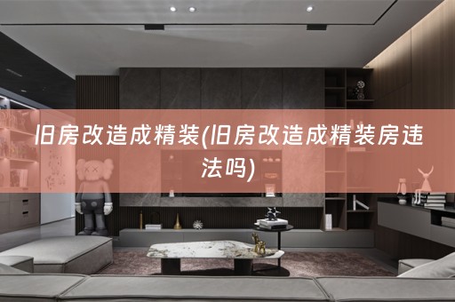 旧房改造成精装(旧房改造成精装房违法吗)