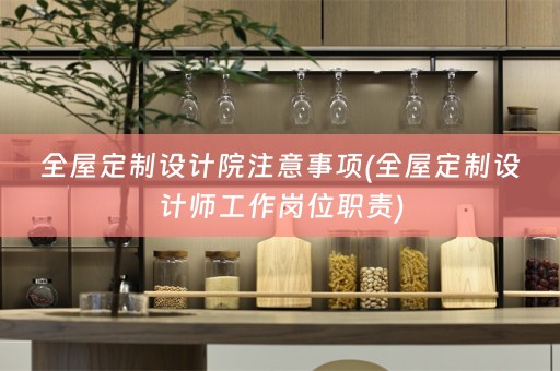全屋定制设计院注意事项(全屋定制设计师工作岗位职责)