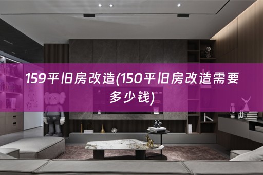 159平旧房改造(150平旧房改造需要多少钱)