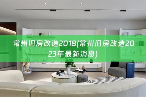 常州旧房改造2018(常州旧房改造2023年最新消息)