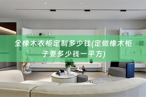 全橡木衣柜定制多少钱(定做橡木柜子要多少钱一平方)