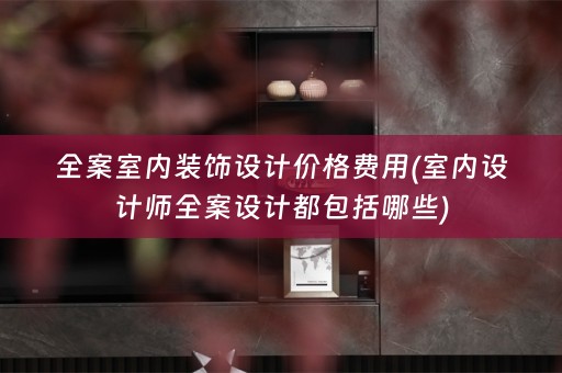 全案室内装饰设计价格费用(室内设计师都包括哪些)