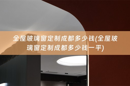 全屋玻璃窗定制成都多少钱(全屋玻璃窗定制成都多少钱一平)