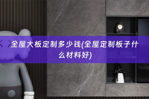 全屋大板定制多少钱(板子什么材料好)