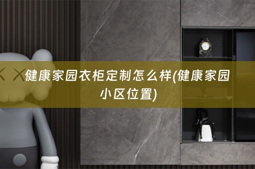 健康家园衣柜定制怎么样(健康家园小区位置)