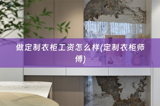 做定制衣柜工资怎么样(定制衣柜师傅)