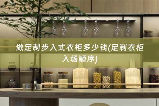 做定制步入式衣柜多少钱(定制衣柜入场顺序)
