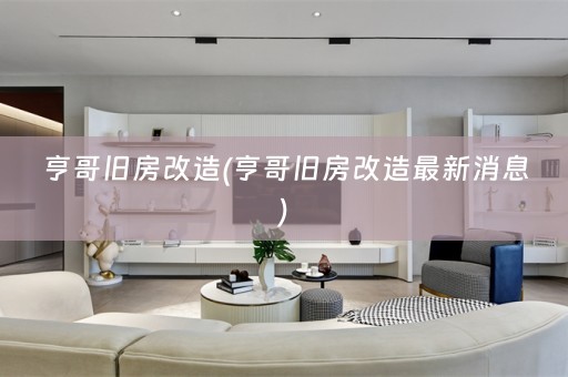 亨哥旧房改造(亨哥旧房改造最新消息)