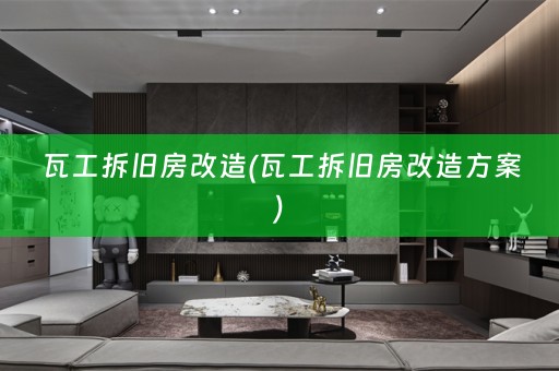 瓦工拆旧房改造(瓦工拆旧房改造方案)
