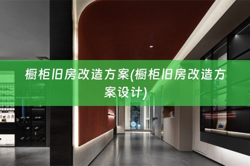 橱柜旧房改造方案(橱柜旧房改造方案设计)