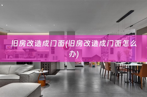 旧房改造成门面(旧房改造成门面怎么办)